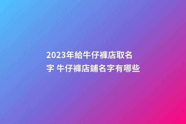 2023年給牛仔褲店取名字 牛仔褲店鋪名字有哪些-第1張-店鋪起名-玄機派